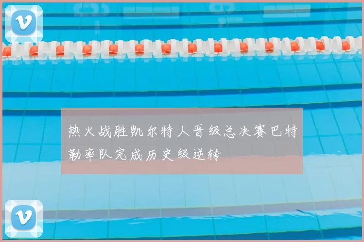热火战胜凯尔特人晋级总决赛巴特勒率队完成历史级逆转