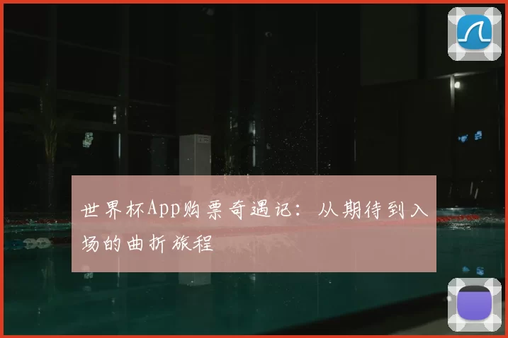 世界杯App购票奇遇记：从期待到入场的曲折旅程