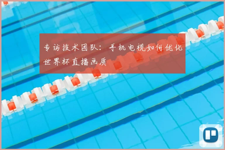 专访技术团队:手机电视如何优化世界杯直播画质