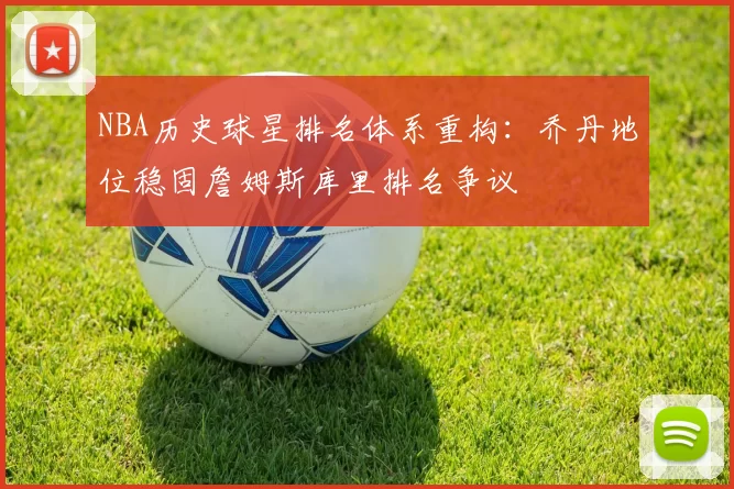 NBA历史球星排名体系重构：乔丹地位稳固詹姆斯库里排名争议