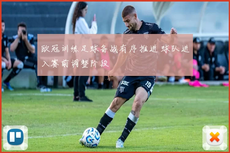 欧冠训练足球备战有序推进 球队进入赛前调整阶段