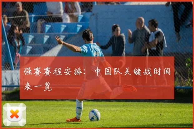 强赛赛程安排:中国队关键战时间表一览