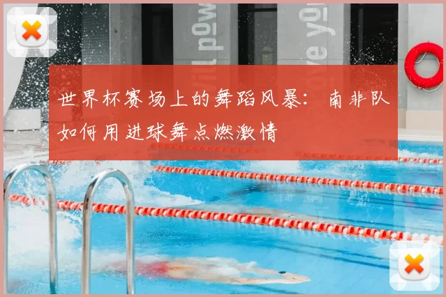 世界杯赛场上的舞蹈风暴：南非队如何用进球舞点燃激情