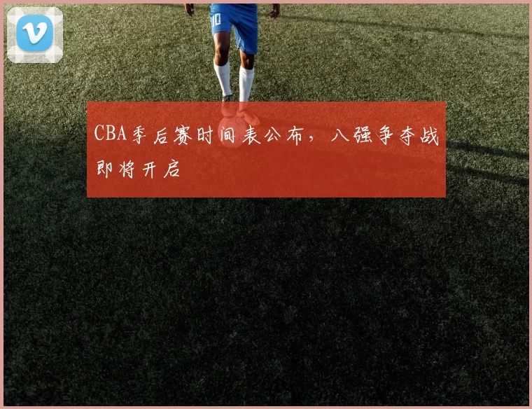 CBA季后赛时间表公布，八强争夺战即将开启