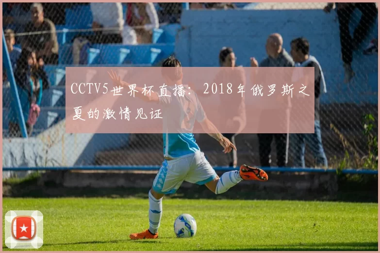 CCTV5世界杯直播:2018年俄罗斯之夏的激情见证
