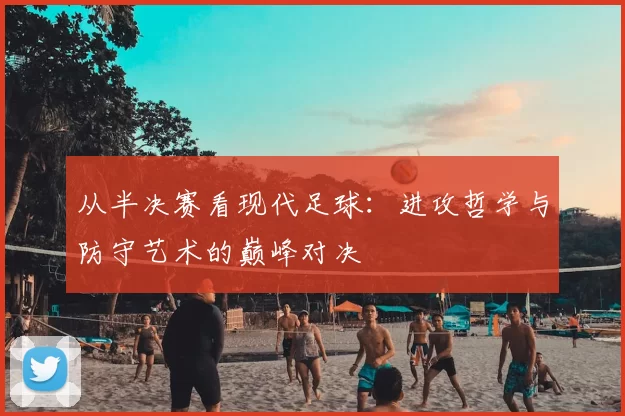 从半决赛看现代足球:进攻哲学与防守艺术的巅峰对决