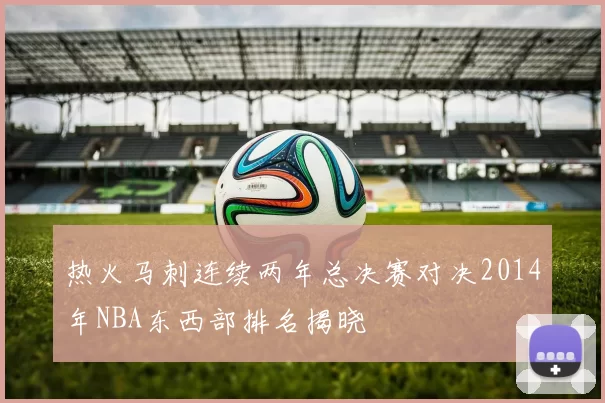 热火马刺连续两年总决赛对决2014年NBA东西部排名揭晓