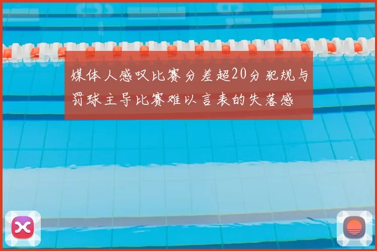 媒体人感叹比赛分差超20分犯规与罚球主导比赛难以言表的失落感