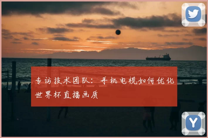 专访技术团队:手机电视如何优化世界杯直播画质