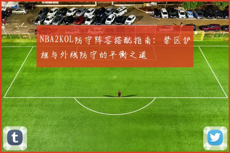 NBA2KOL防守阵容搭配指南:禁区护框与外线防守的平衡之道