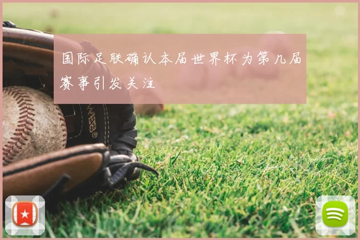 国际足联确认本届世界杯为第几届赛事引发关注