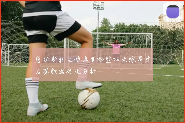 詹姆斯杜兰特库里哈登四大球星季后赛数据对比分析