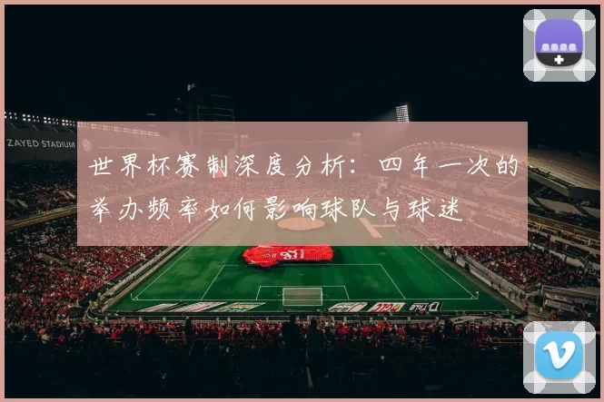 世界杯赛制深度分析：四年一次的举办频率如何影响球队与球迷