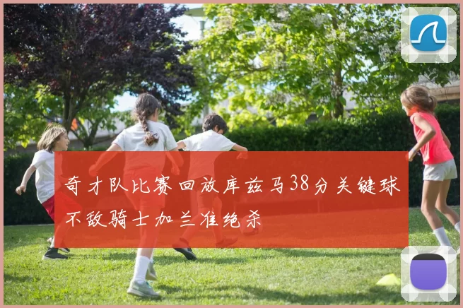 奇才队比赛回放库兹马38分关键球不敌骑士加兰准绝杀