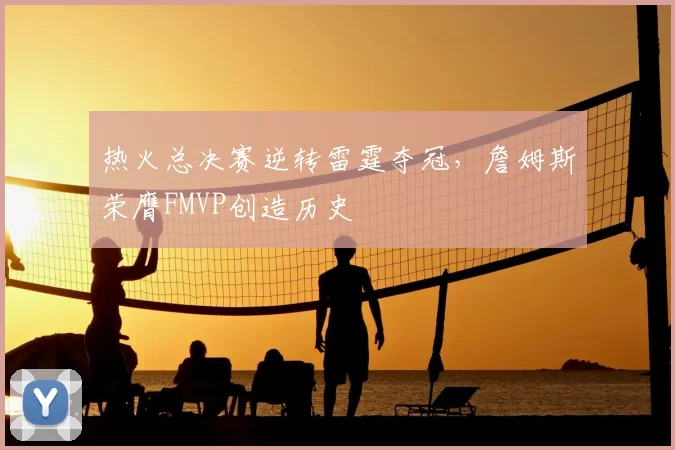 热火总决赛逆转雷霆夺冠,詹姆斯荣膺FMVP创造历史