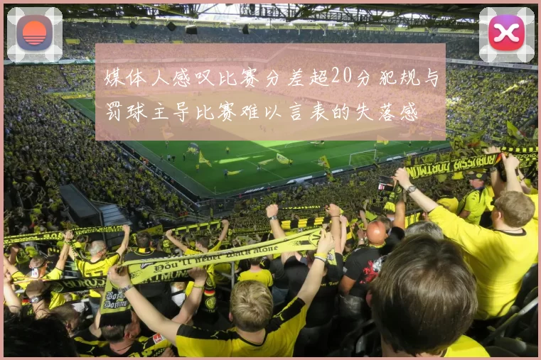 媒体人感叹比赛分差超20分犯规与罚球主导比赛难以言表的失落感