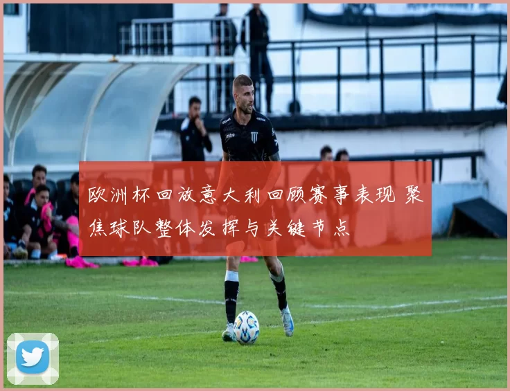 欧洲杯回放意大利回顾赛事表现 聚焦球队整体发挥与关键节点