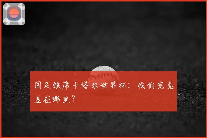 国足缺席卡塔尔世界杯:我们究竟差在哪里?