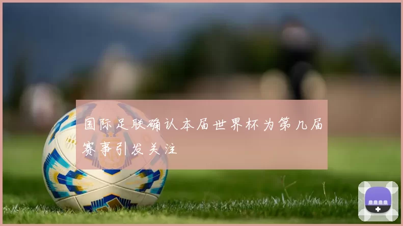 国际足联确认本届世界杯为第几届赛事引发关注