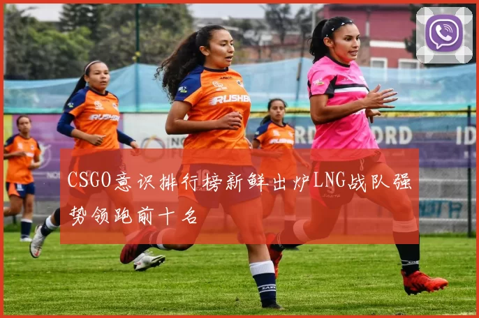 CSGO意识排行榜新鲜出炉LNG战队强势领跑前十名