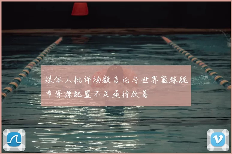 媒体人批评杨毅言论与世界篮球脱节资源配置不足亟待改善