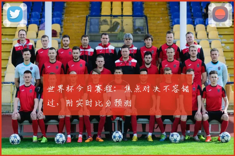 世界杯今日赛程:焦点对决不容错过,附实时比分预测
