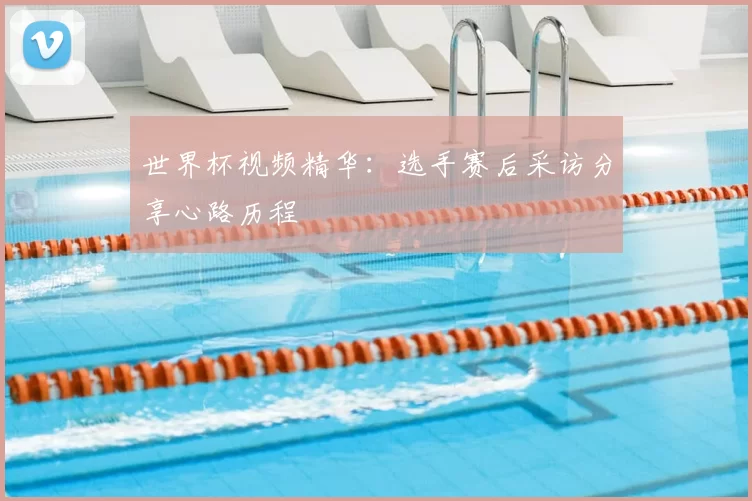 世界杯视频精华：选手赛后采访分享心路历程