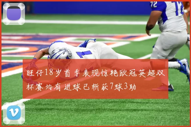 旺仔18岁首季表现惊艳欧冠英超双杯赛均有进球已斩获7球3助