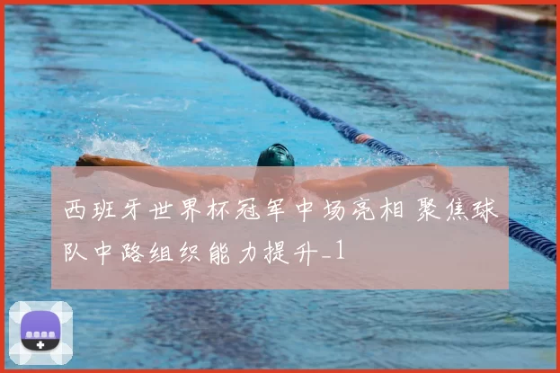 西班牙世界杯冠军中场亮相 聚焦球队中路组织能力提升_1