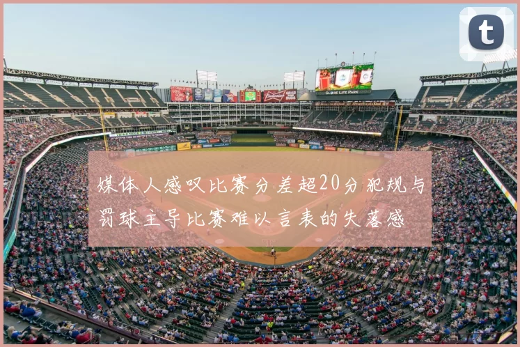 媒体人感叹比赛分差超20分犯规与罚球主导比赛难以言表的失落感