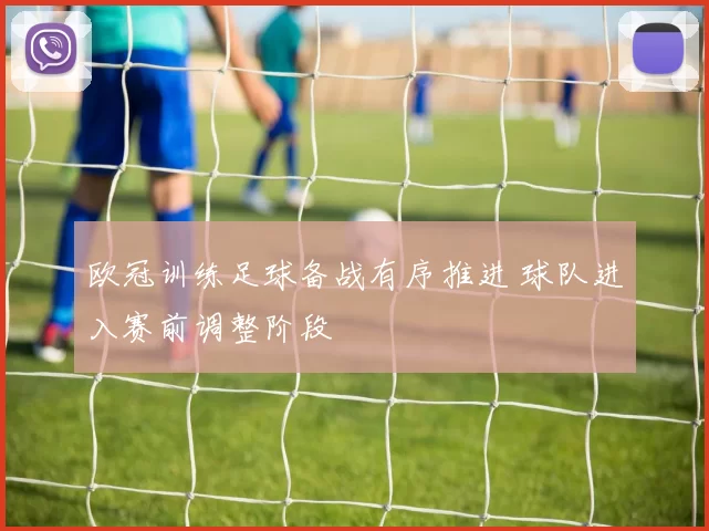 欧冠训练足球备战有序推进 球队进入赛前调整阶段
