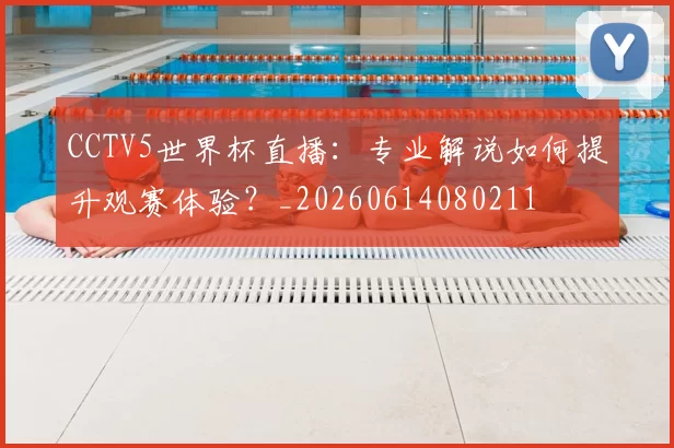 CCTV5世界杯直播:专业解说如何提升观赛体验?_20260614080211