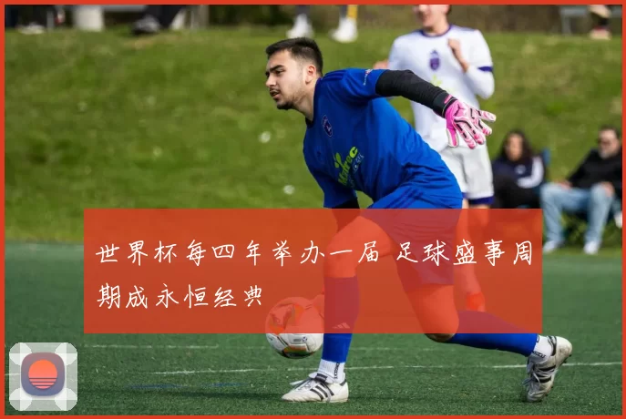 世界杯每四年举办一届 足球盛事周期成永恒经典