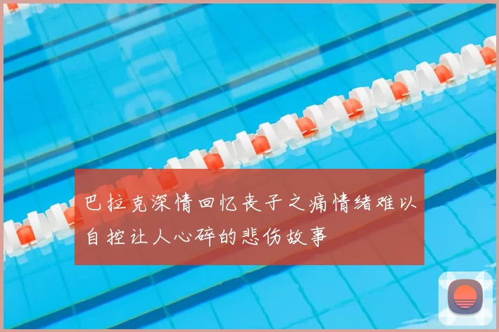 巴拉克深情回忆丧子之痛情绪难以自控让人心碎的悲伤故事