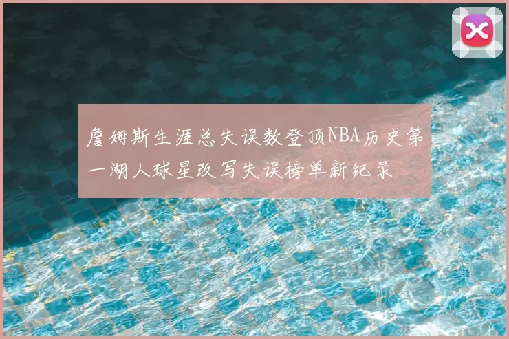 詹姆斯生涯总失误数登顶NBA历史第一湖人球星改写失误榜单新纪录