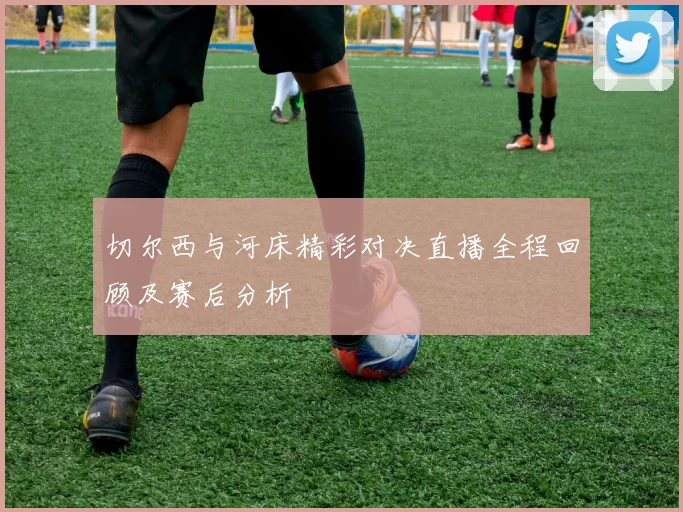 切尔西与河床精彩对决直播全程回顾及赛后分析