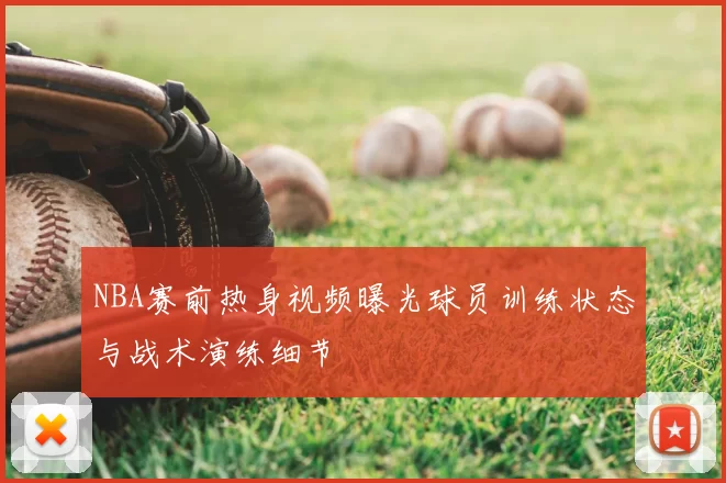 NBA赛前热身视频曝光球员训练状态与战术演练细节