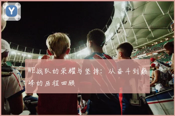 WE战队的荣耀与坚持:从奋斗到巅峰的历程回顾