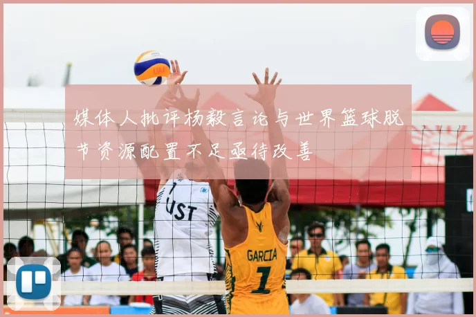 媒体人批评杨毅言论与世界篮球脱节资源配置不足亟待改善