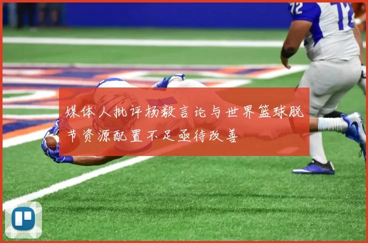 媒体人批评杨毅言论与世界篮球脱节资源配置不足亟待改善