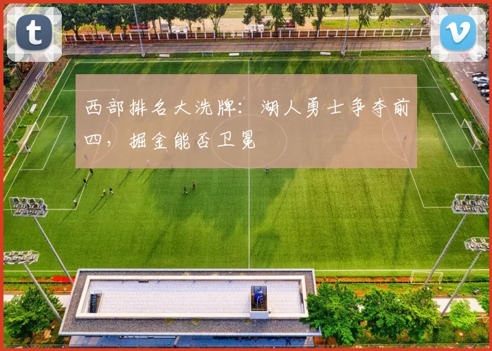 西部排名大洗牌：湖人勇士争夺前四，掘金能否卫冕