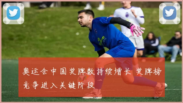奥运会中国奖牌数持续增长 奖牌榜竞争进入关键阶段
