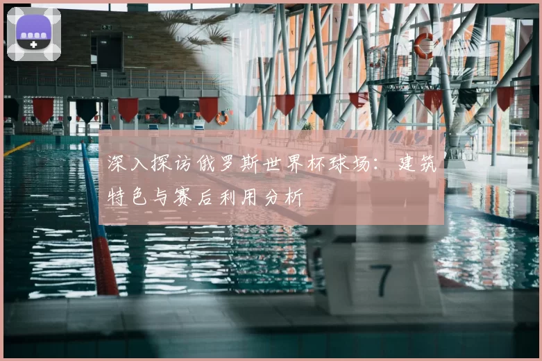 深入探访俄罗斯世界杯球场：建筑特色与赛后利用分析