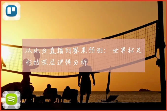 从比分直播到赛果预测:世界杯足彩的深层逻辑分析