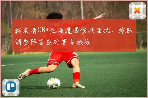 林友清CBA生涯遭遇伤病困扰，球队调整阵容应对赛季挑战