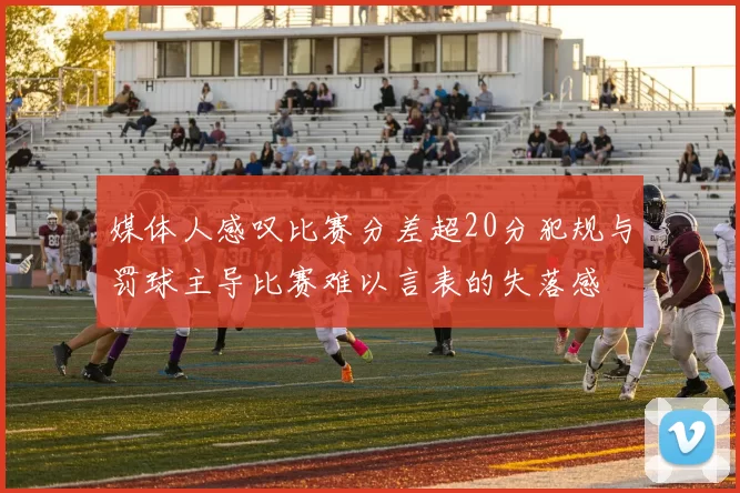 媒体人感叹比赛分差超20分犯规与罚球主导比赛难以言表的失落感