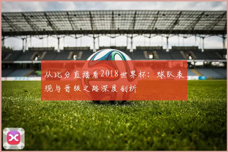 从比分直播看2018世界杯:球队表现与晋级之路深度剖析