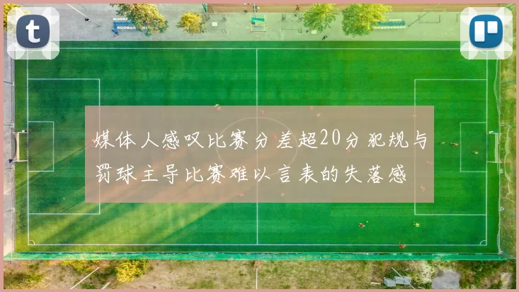 媒体人感叹比赛分差超20分犯规与罚球主导比赛难以言表的失落感