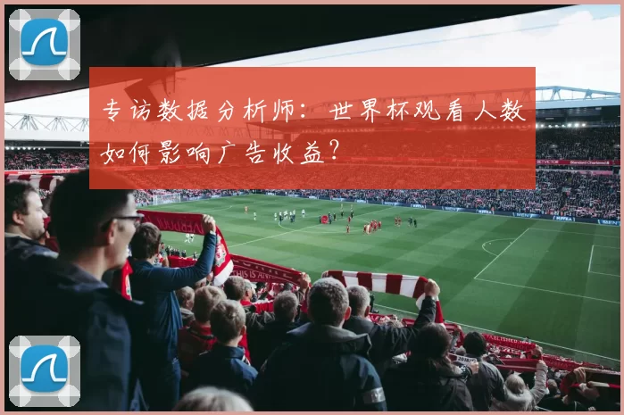 专访数据分析师：世界杯观看人数如何影响广告收益？