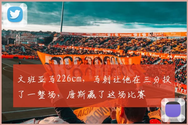文班亚马226cm，马刺让他在三分投了一整场，唐斯赢了这场比赛